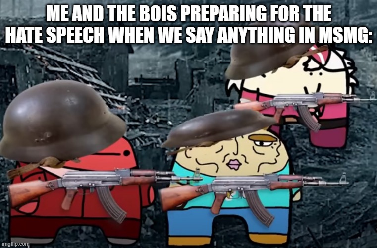 reddons me and the bois | ME AND THE BOIS PREPARING FOR THE HATE SPEECH WHEN WE SAY ANYTHING IN MSMG: | image tagged in reddons me and the bois | made w/ Imgflip meme maker