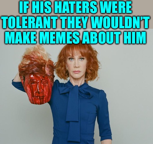 Kathy Griffin Tolerance | IF HIS HATERS WERE TOLERANT THEY WOULDN’T MAKE MEMES ABOUT HIM | image tagged in kathy griffin tolerance | made w/ Imgflip meme maker