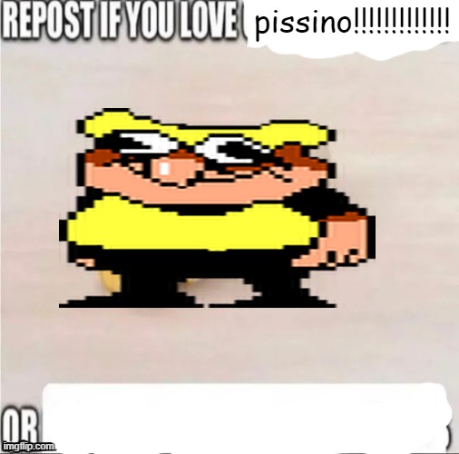 repost if you | pissino!!!!!!!!!!!!! | image tagged in repost if you | made w/ Imgflip meme maker