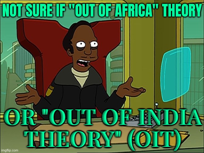 Not Sure If "Out Of Africa" Theory; Or "Out Of India Theory" (OIT) | NOT SURE IF "OUT OF AFRICA" THEORY; OR "OUT OF INDIA
THEORY" (OIT) | image tagged in futurama indian guy,india,africa,evolution,darwin,human evolution | made w/ Imgflip meme maker