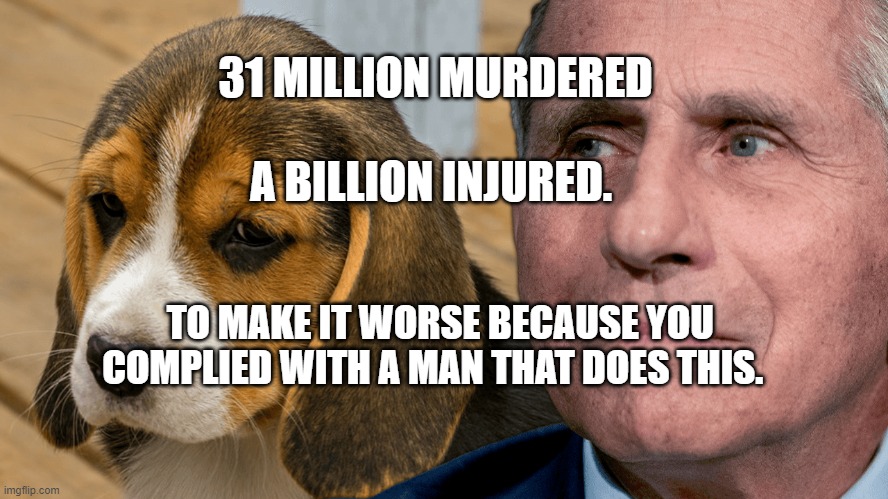 Fauci's Ouchie | 31 MILLION MURDERED                                         A BILLION INJURED. TO MAKE IT WORSE BECAUSE YOU COMPLIED WITH A MAN THAT DOES THIS. | image tagged in fauci's ouchie | made w/ Imgflip meme maker