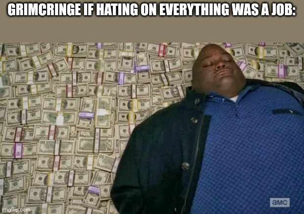 Bro hates everything | GRIMCRINGE IF HATING ON EVERYTHING WAS A JOB: | image tagged in huell money | made w/ Imgflip meme maker