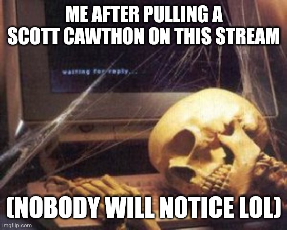 Nyehehehe... | ME AFTER PULLING A SCOTT CAWTHON ON THIS STREAM; (NOBODY WILL NOTICE LOL) | image tagged in skeleton at computer | made w/ Imgflip meme maker