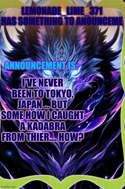 Was playing pokemon go and was looking for pokemon I could evolve and saw this, pretty sure it's a bug | I'VE NEVER BEEN TO TOKYO, JAPAN ... BUT SOME HOW I CAUGHT A KADABRA FROM THIER.... HOW? | image tagged in lemonade_lime_371 | made w/ Imgflip meme maker