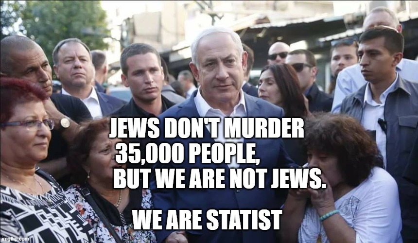 Bibi Melech Israel | JEWS DON'T MURDER 35,000 PEOPLE,                BUT WE ARE NOT JEWS. WE ARE STATIST | image tagged in bibi melech israel | made w/ Imgflip meme maker