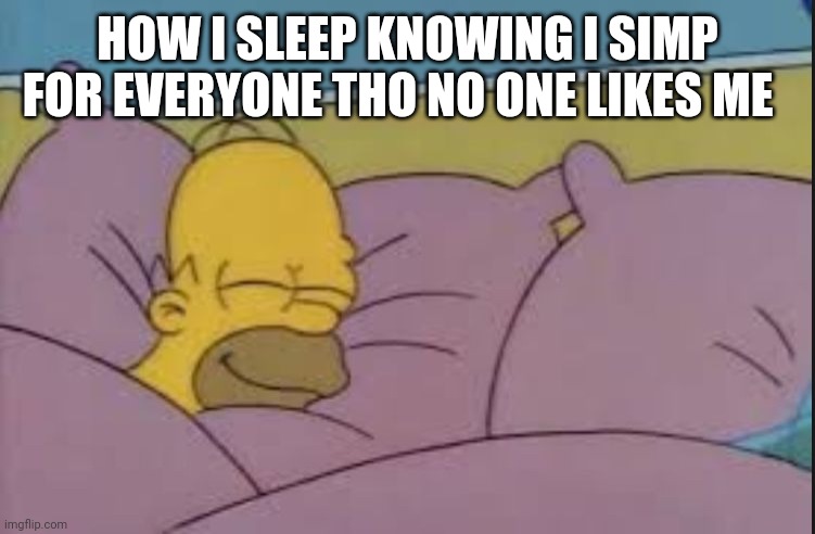 How I sleep at night | HOW I SLEEP KNOWING I SIMP FOR EVERYONE THO NO ONE LIKES ME | image tagged in how i sleep at night | made w/ Imgflip meme maker