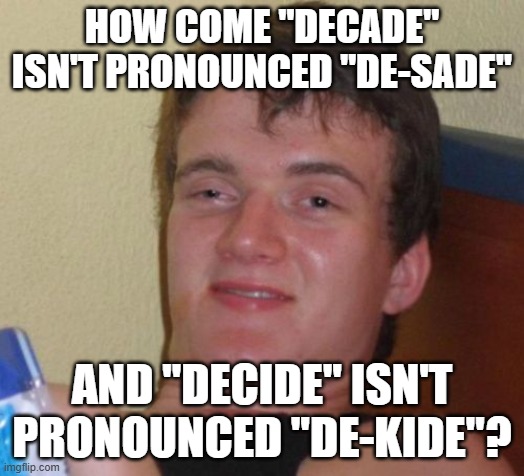 Has this ever been asked before? | HOW COME "DECADE" ISN'T PRONOUNCED "DE-SADE"; AND "DECIDE" ISN'T PRONOUNCED "DE-KIDE"? | image tagged in memes,10 guy,words,pronounciation,phonics,so yeah | made w/ Imgflip meme maker