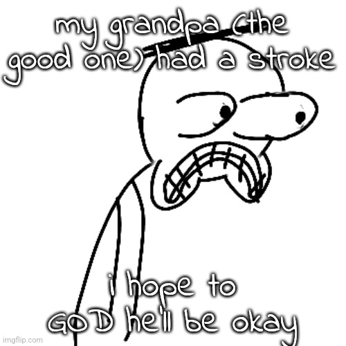 i don't need this right now. | my grandpa (the good one) had a stroke; i hope to GOD he'll be okay | image tagged in certified bruh moment | made w/ Imgflip meme maker