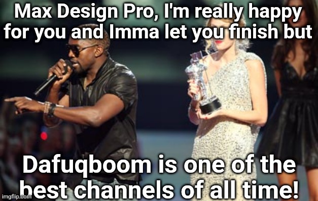 . | Max Design Pro, I'm really happy for you and Imma let you finish but; Dafuqboom is one of the best channels of all time! | image tagged in memes | made w/ Imgflip meme maker