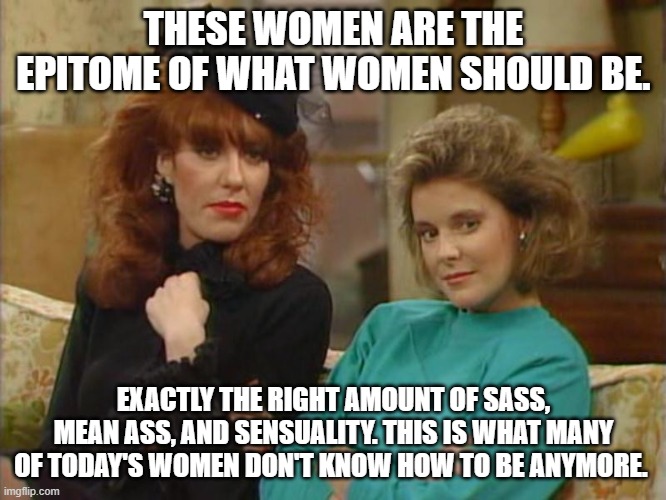 hella sassy, but absolutely will fight for their man. | THESE WOMEN ARE THE EPITOME OF WHAT WOMEN SHOULD BE. EXACTLY THE RIGHT AMOUNT OF SASS, MEAN ASS, AND SENSUALITY. THIS IS WHAT MANY OF TODAY'S WOMEN DON'T KNOW HOW TO BE ANYMORE. | image tagged in mwc | made w/ Imgflip meme maker