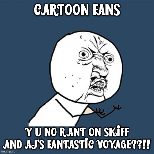 Cartoon Fans, Y U NO RANT ON SKIFF AND AJ'S FANTASTIC VOYAGE??!! | CARTOON FANS; Y U NO RANT ON SKIFF AND AJ'S FANTASTIC VOYAGE??!! | image tagged in memes,y u no,skiff and aj's fantastic voyage | made w/ Imgflip meme maker