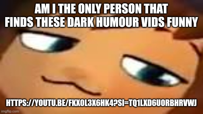 smug hat kid.mp4 | AM I THE ONLY PERSON THAT FINDS THESE DARK HUMOUR VIDS FUNNY; HTTPS://YOUTU.BE/FKX0L3X6HK4?SI=TQ1LXD6UORBHRVWJ | image tagged in smug hat kid mp4 | made w/ Imgflip meme maker