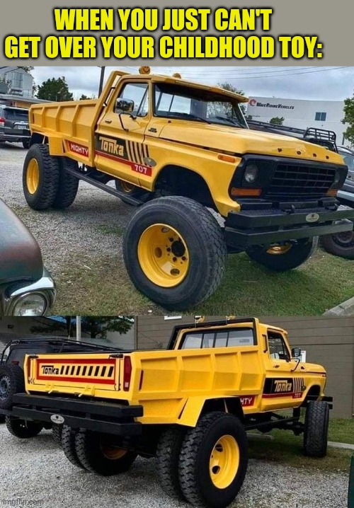 WISH I COULD'VE HAD THAT ONE AS A KID | WHEN YOU JUST CAN'T GET OVER YOUR CHILDHOOD TOY: | image tagged in tonka,truck,trucks,cars | made w/ Imgflip meme maker