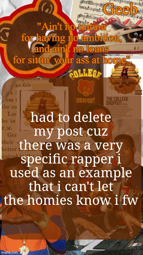 Geeb's College Dropout Announcement Template | had to delete my post cuz there was a very specific rapper i used as an example that i can't let the homies know i fw | image tagged in geeb's college droupout announcement template | made w/ Imgflip meme maker