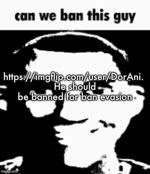 Can we ban this guy | https://imgflip.com/user/DorAni. 
He should be banned for ban evasion | image tagged in can we ban this guy | made w/ Imgflip meme maker