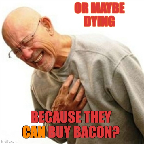 Right In The Childhood Meme | OR MAYBE
DYING BECAUSE THEY CAN BUY BACON? CAN | image tagged in memes,right in the childhood | made w/ Imgflip meme maker