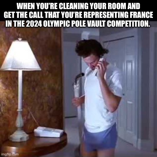 WHEN YOU’RE CLEANING YOUR ROOM AND GET THE CALL THAT YOU’RE REPRESENTING FRANCE IN THE 2024 OLYMPIC POLE VAULT COMPETITION. | image tagged in olympics | made w/ Imgflip meme maker