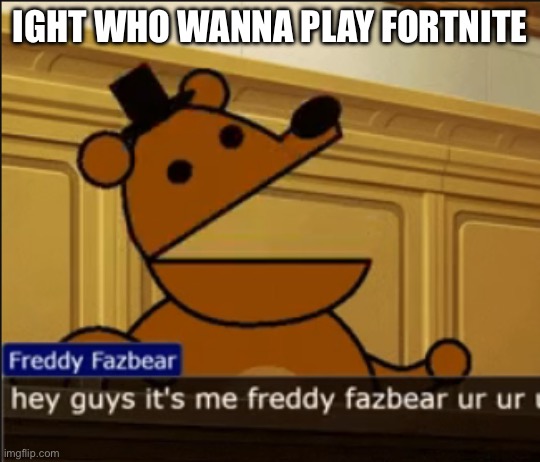 E | IGHT WHO WANNA PLAY FORTNITE | image tagged in hey guys it's me freddy fazbear ur ur ur | made w/ Imgflip meme maker