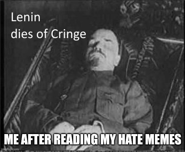 Lenin dies of CRINGE | ME AFTER READING MY HATE MEMES | image tagged in lenin dies of cringe | made w/ Imgflip meme maker