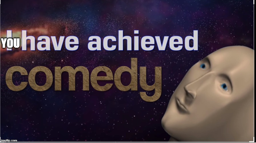 I have achieved comedy | YOU | image tagged in i have achieved comedy | made w/ Imgflip meme maker