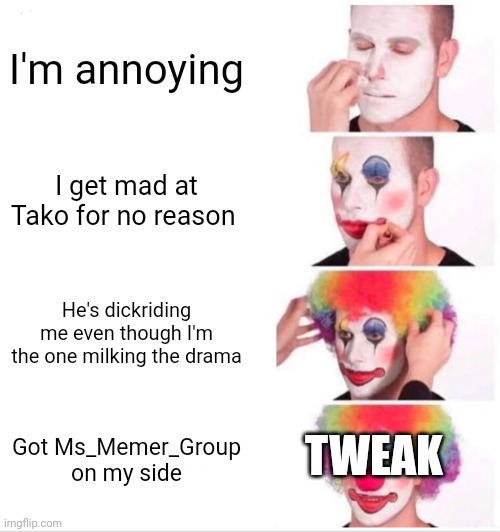 Clown Applying Makeup Meme | I'm annoying; I get mad at Tako for no reason; He's dickriding me even though I'm the one milking the drama; TWEAK; Got Ms_Memer_Group on my side | image tagged in memes,clown applying makeup | made w/ Imgflip meme maker