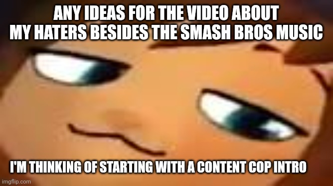 smug hat kid.mp4 | ANY IDEAS FOR THE VIDEO ABOUT MY HATERS BESIDES THE SMASH BROS MUSIC; I'M THINKING OF STARTING WITH A CONTENT COP INTRO | image tagged in smug hat kid mp4 | made w/ Imgflip meme maker