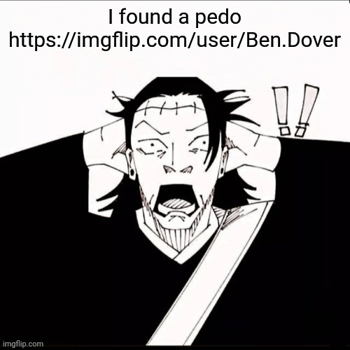 Kenjaku shocked | I found a pedo https://imgflip.com/user/Ben.Dover | image tagged in kenjaku shocked | made w/ Imgflip meme maker