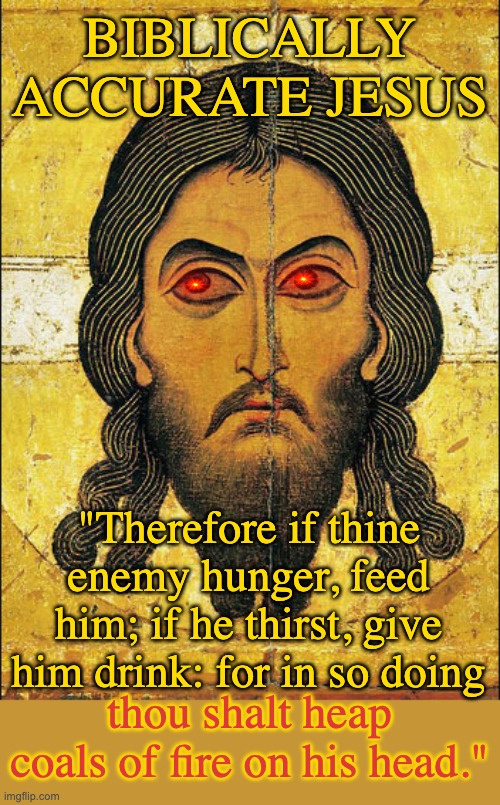 Good advice? | BIBLICALLY ACCURATE JESUS; "Therefore if thine enemy hunger, feed him; if he thirst, give him drink: for in so doing; thou shalt heap coals of fire on his head." | image tagged in semitic jesus,biblically accurate,nice,nasty,clever | made w/ Imgflip meme maker