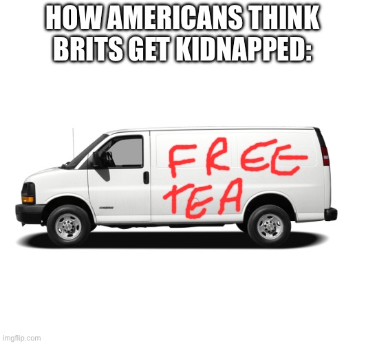 im a brit who can really relate to this | HOW AMERICANS THINK BRITS GET KIDNAPPED: | image tagged in memes | made w/ Imgflip meme maker