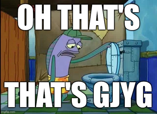 oh thats a toilet spongebob fish | OH THAT'S THAT'S GJYG | image tagged in oh thats a toilet spongebob fish | made w/ Imgflip meme maker