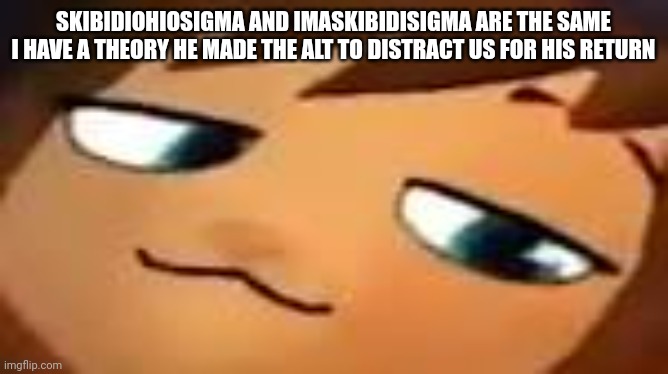 smug hat kid.mp4 | SKIBIDIOHIOSIGMA AND IMASKIBIDISIGMA ARE THE SAME I HAVE A THEORY HE MADE THE ALT TO DISTRACT US FOR HIS RETURN | image tagged in smug hat kid mp4 | made w/ Imgflip meme maker