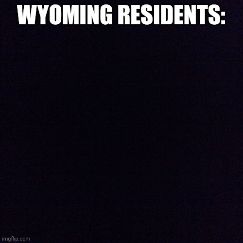 Black screen  | WYOMING RESIDENTS: | image tagged in black screen | made w/ Imgflip meme maker