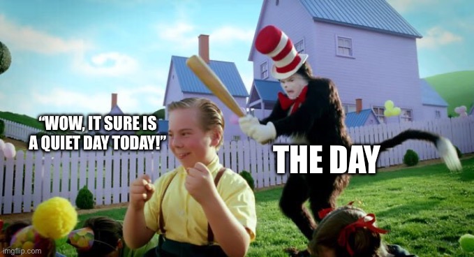 Cat & The Hat | “WOW, IT SURE IS A QUIET DAY TODAY!”; THE DAY | image tagged in cat the hat | made w/ Imgflip meme maker