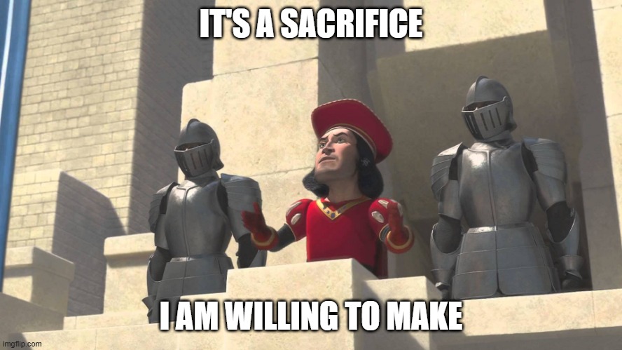 its a sacrifice that i m willing to make | IT'S A SACRIFICE I AM WILLING TO MAKE | image tagged in its a sacrifice that i m willing to make | made w/ Imgflip meme maker