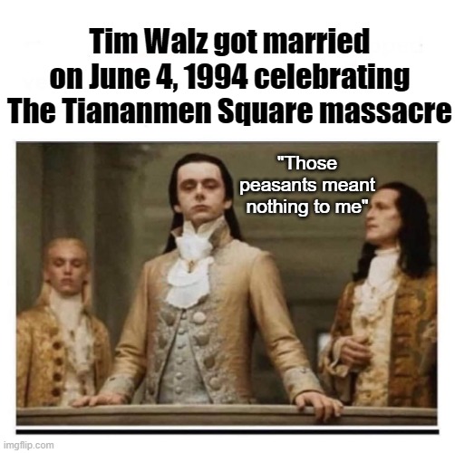 Tim Walz is weird | Tim Walz got married
on June 4, 1994 celebrating
The Tiananmen Square massacre; "Those peasants meant nothing to me" | image tagged in peasants,tim walz,tiananmen square | made w/ Imgflip meme maker