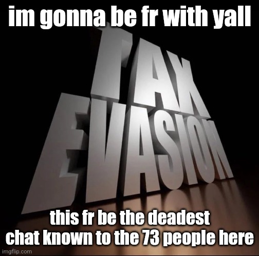 TAX EVASION 3D | im gonna be fr with yall; this fr be the deadest chat known to the 73 people here | image tagged in tax evasion 3d | made w/ Imgflip meme maker