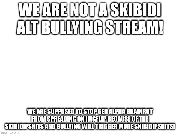 We make posts hating on brainrot | WE ARE NOT A SKIBIDI ALT BULLYING STREAM! WE ARE SUPPOSED TO STOP GEN ALPHA BRAINROT FROM SPREADING ON IMGFLIP BECAUSE OF THE SKIBIDIPSHITS AND BULLYING WILL TRIGGER MORE SKIBIDIPSHITS! | made w/ Imgflip meme maker