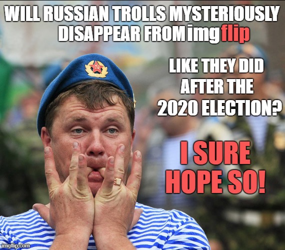 86 days to go until the election, then poof, the Russian trolls will disappear (most likely fired from the troll farms). | WILL RUSSIAN TROLLS MYSTERIOUSLY DISAPPEAR FROM; img; flip; LIKE THEY DID; AFTER THE; 2020 ELECTION? I SURE HOPE SO! | image tagged in meanwhile in russia,russia,imgflip trolls,troll farm,election 2024 | made w/ Imgflip meme maker