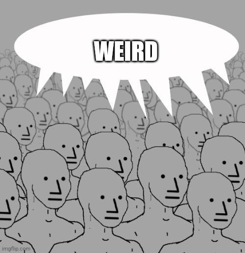 Weird | WEIRD | image tagged in npc-crowd,democrats | made w/ Imgflip meme maker