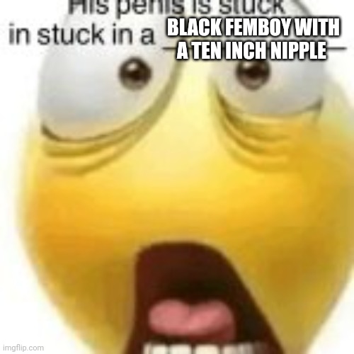 His penis | BLACK FEMBOY WITH A TEN INCH NIPPLE | image tagged in his penis | made w/ Imgflip meme maker