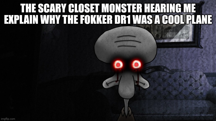 squidward suicide | THE SCARY CLOSET MONSTER HEARING ME EXPLAIN WHY THE FOKKER DR1 WAS A COOL PLANE | image tagged in squidward suicide | made w/ Imgflip meme maker