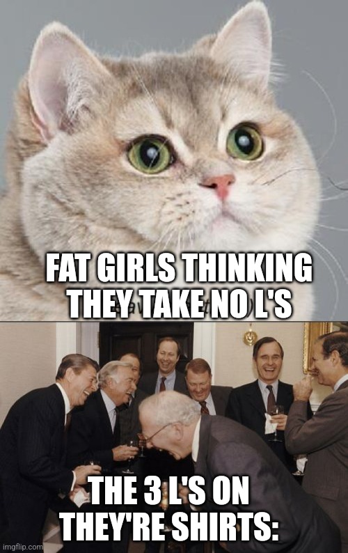 FAT GIRLS THINKING THEY TAKE NO L'S; THE 3 L'S ON THEY'RE SHIRTS: | image tagged in memes,heavy breathing cat,laughing men in suits | made w/ Imgflip meme maker