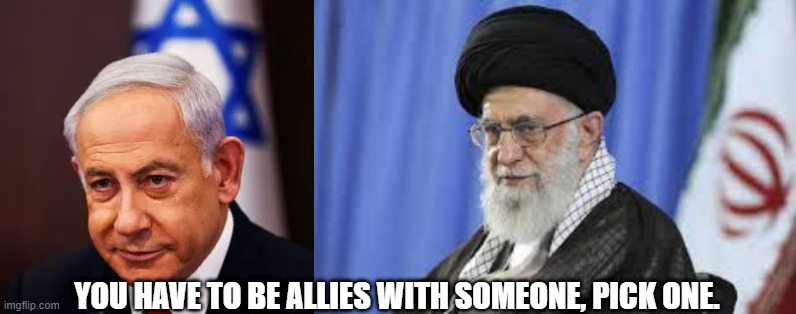 Which one? | YOU HAVE TO BE ALLIES WITH SOMEONE, PICK ONE. | image tagged in iran,israel,palestine,us,netanyahu | made w/ Imgflip meme maker