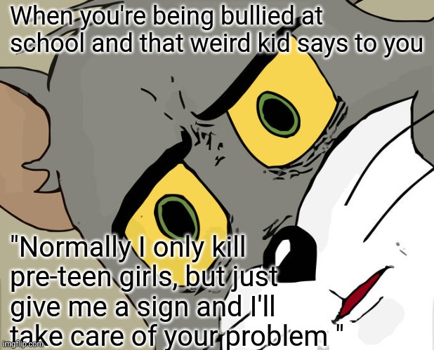 Uh, thanks? | When you're being bullied at school and that weird kid says to you; "Normally I only kill pre-teen girls, but just give me a sign and I'll take care of your problem " | image tagged in memes,unsettled tom | made w/ Imgflip meme maker