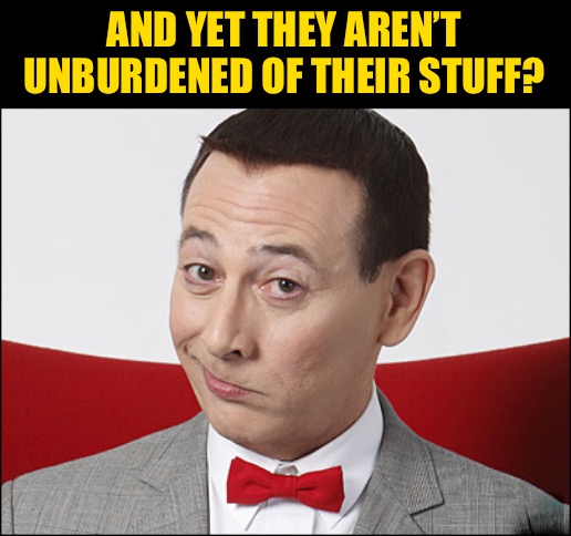 Skeptical Pee Wee Herman | AND YET THEY AREN’T UNBURDENED OF THEIR STUFF? | image tagged in skeptical pee wee herman | made w/ Imgflip meme maker