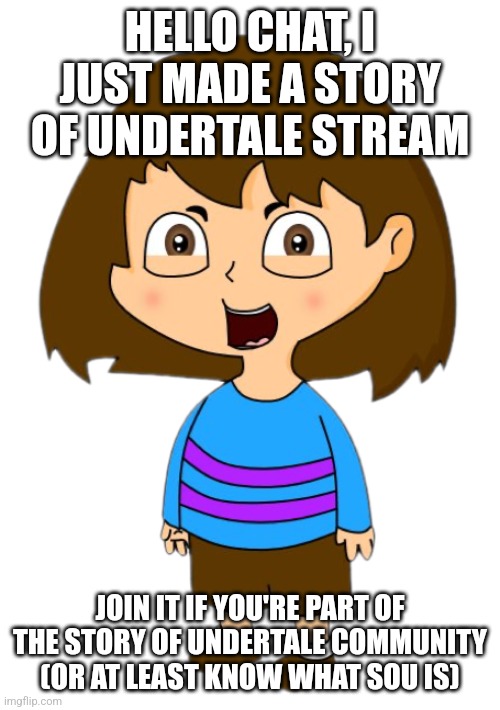 Link in comments! | HELLO CHAT, I JUST MADE A STORY OF UNDERTALE STREAM; JOIN IT IF YOU'RE PART OF THE STORY OF UNDERTALE COMMUNITY (OR AT LEAST KNOW WHAT SOU IS) | image tagged in story of undertale | made w/ Imgflip meme maker