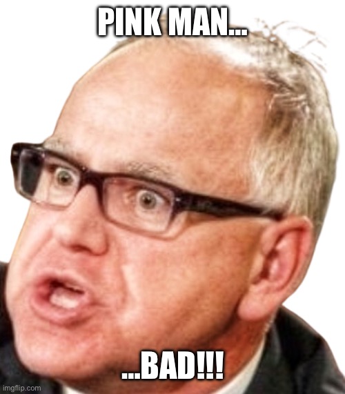 Tim walz | PINK MAN…; …BAD!!! | image tagged in tim walz | made w/ Imgflip meme maker