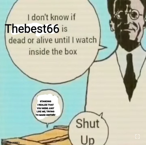 I don't know if ____ is dead or alive | Thebest66; STANDING I REALIZE THAT YOU WERE JUST LIKE ME, TRYING TO MAKE HISTORY | image tagged in i don't know if ____ is dead or alive | made w/ Imgflip meme maker