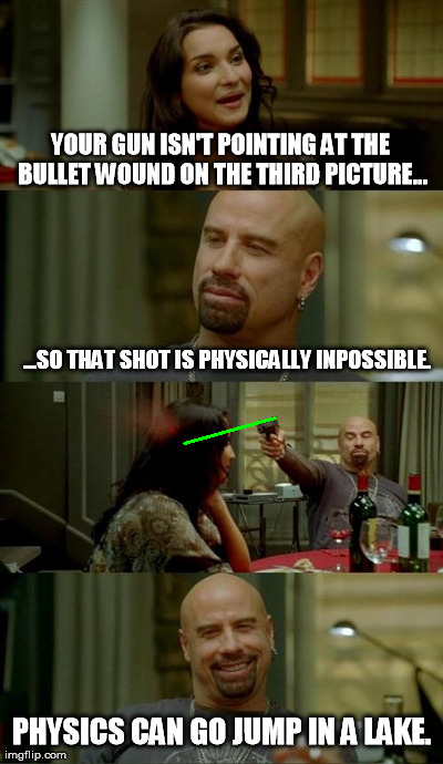 John Travolta | YOUR GUN ISN'T POINTING AT THE BULLET WOUND ON THE THIRD PICTURE... ...SO THAT SHOT IS PHYSICALLY INPOSSIBLE. PHYSICS CAN GO JUMP IN A LAKE. | image tagged in memes,skinhead john travolta | made w/ Imgflip meme maker