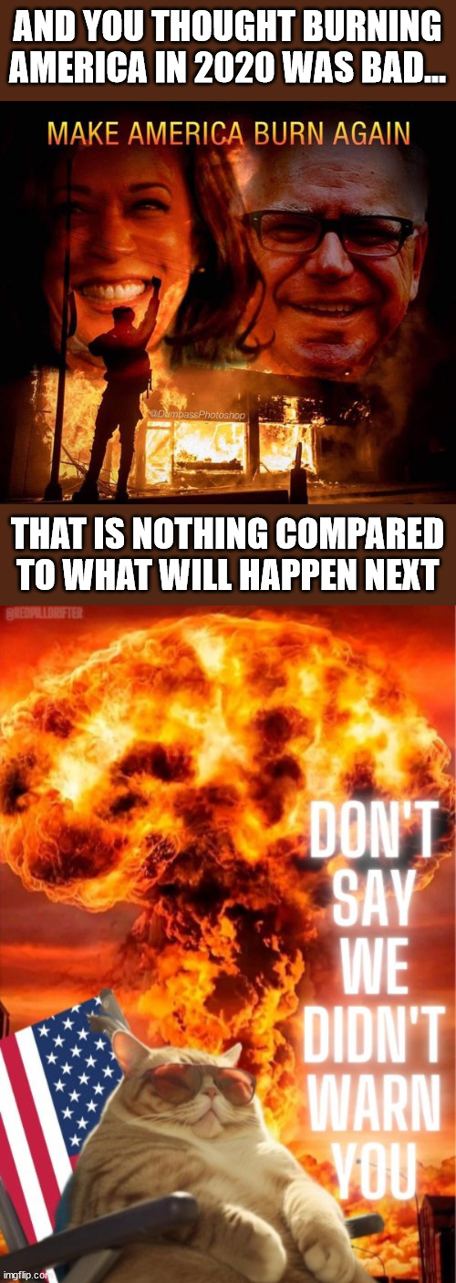 and you thought 4 years of Biden was bad... | AND YOU THOUGHT BURNING AMERICA IN 2020 WAS BAD... THAT IS NOTHING COMPARED TO WHAT WILL HAPPEN NEXT | image tagged in democrat,start,wwiii,it is coming | made w/ Imgflip meme maker